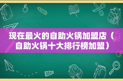 现在最火的自助火锅加盟店（自助火锅十大排行榜加盟）