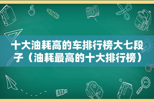 十大油耗高的车排行榜大七段子（油耗最高的十大排行榜）