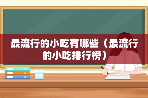 最流行的小吃有哪些（最流行的小吃排行榜）