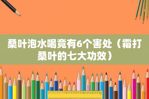 桑叶泡水喝竟有6个害处（霜打桑叶的七大功效）