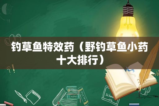 钓草鱼特效药（野钓草鱼小药十大排行）