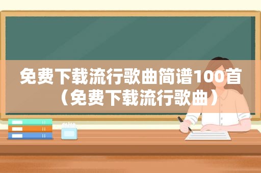 免费下载流行歌曲简谱100首（免费下载流行歌曲）