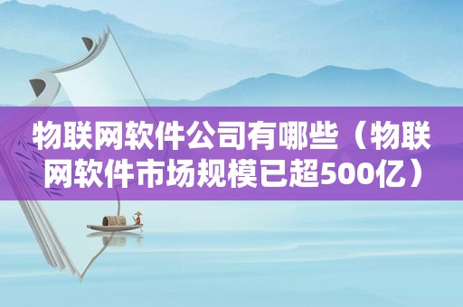 物联网软件公司有哪些（物联网软件市场规模已超500亿）