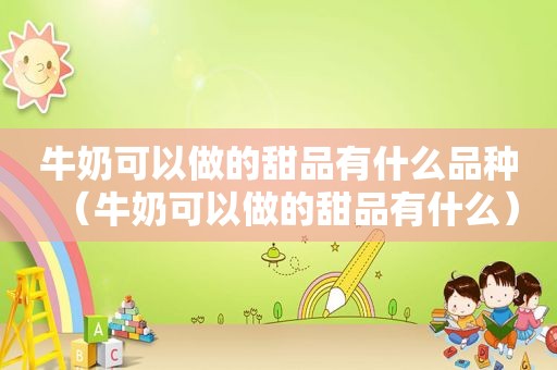 牛奶可以做的甜品有什么品种（牛奶可以做的甜品有什么）