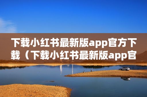 下载小红书最新版app官方下载（下载小红书最新版app官方）