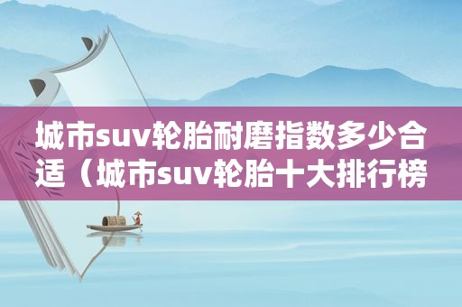 城市suv轮胎耐磨指数多少合适（城市suv轮胎十大排行榜）