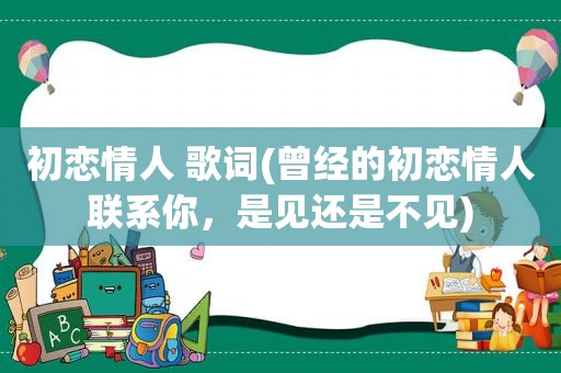 初恋情人 歌词(曾经的初恋情人联系你，是见还是不见)