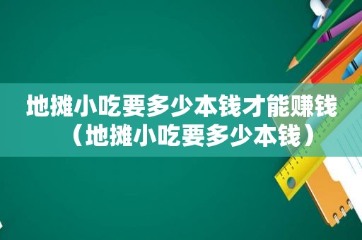 地摊小吃要多少本钱才能赚钱（地摊小吃要多少本钱）