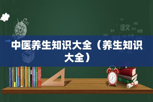 中医养生知识大全（养生知识大全）