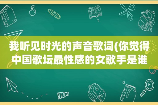 我听见时光的声音歌词(你觉得中国歌坛最性感的女歌手是谁)