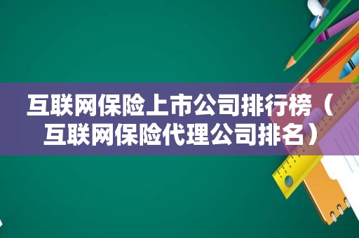 互联网保险上市公司排行榜（互联网保险代理公司排名）