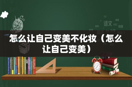 怎么让自己变美不化妆（怎么让自己变美）