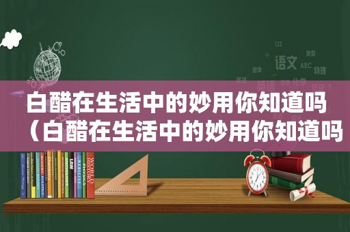 白醋在生活中的妙用你知道吗（白醋在生活中的妙用你知道吗）