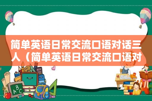 简单英语日常交流口语对话三人（简单英语日常交流口语对话）