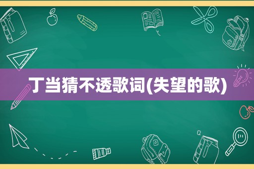 丁当猜不透歌词(失望的歌)