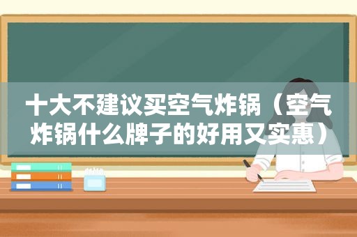 十大不建议买空气炸锅（空气炸锅什么牌子的好用又实惠）