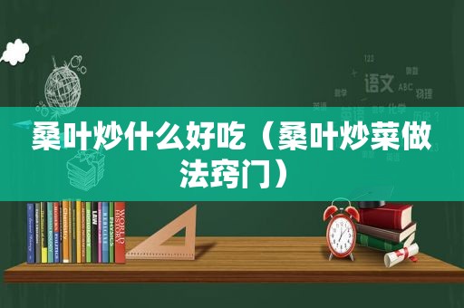 桑叶炒什么好吃（桑叶炒菜做法窍门）