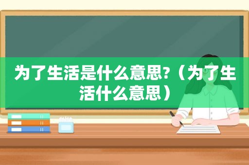 为了生活是什么意思?（为了生活什么意思）