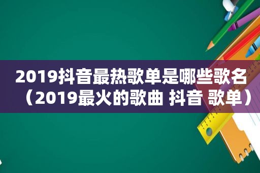 2019抖音最热歌单是哪些歌名（2019最火的歌曲 抖音 歌单）