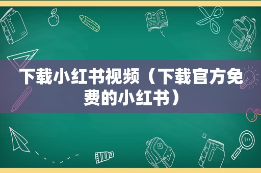 下载小红书视频（下载官方免费的小红书）