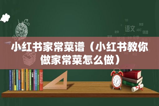 小红书家常菜谱（小红书教你做家常菜怎么做）