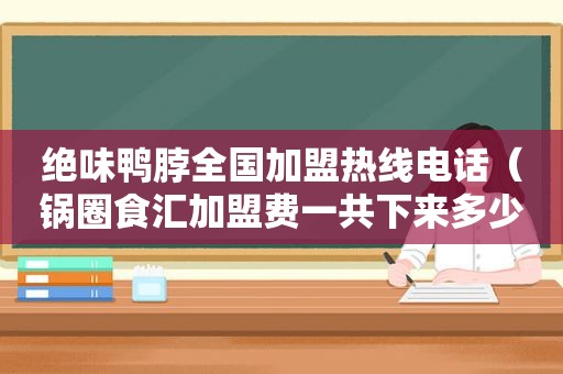 绝味鸭脖全国加盟热线电话（锅圈食汇加盟费一共下来多少钱）