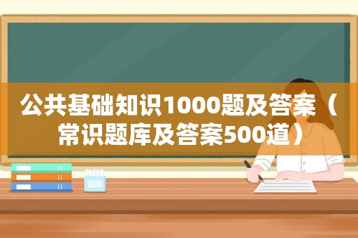 公共基础知识1000题及答案（常识题库及答案500道）