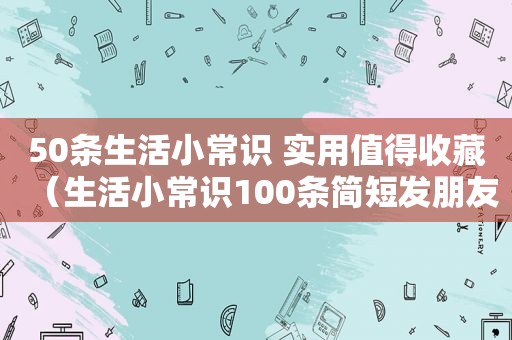 50条生活小常识 实用值得收藏（生活小常识100条简短发朋友圈）