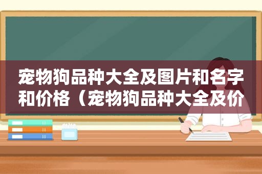 宠物狗品种大全及图片和名字和价格（宠物狗品种大全及价格）