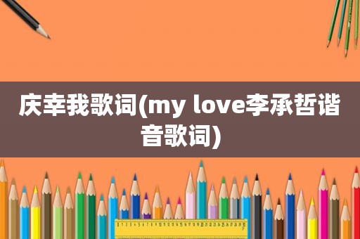 庆幸我歌词(my love李承哲谐音歌词)