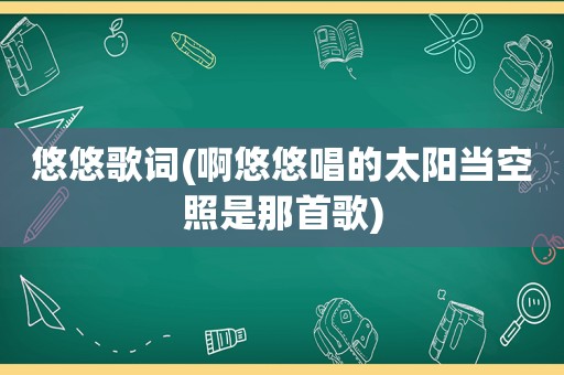 悠悠歌词(啊悠悠唱的太阳当空照是那首歌)