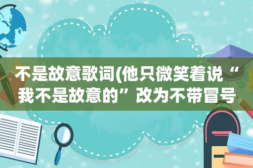 不是故意歌词(他只微笑着说“我不是故意的”改为不带冒号引号的句子)