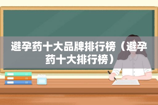 避孕药十大品牌排行榜（避孕药十大排行榜）