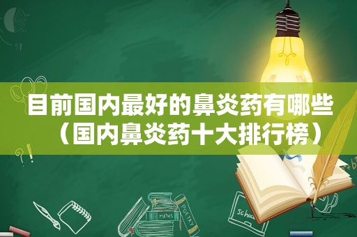 目前国内最好的鼻炎药有哪些（国内鼻炎药十大排行榜）