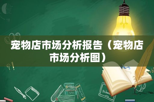 宠物店市场分析报告（宠物店市场分析图）