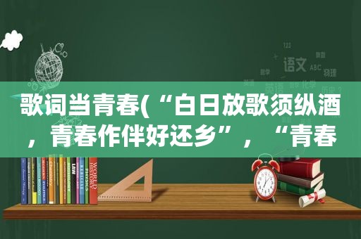 歌词当青春(“白日放歌须纵酒，青春作伴好还乡”，“青春”指的是什么)