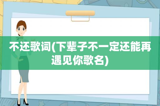 不还歌词(下辈子不一定还能再遇见你歌名)