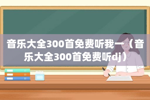 音乐大全300首免费听我一（音乐大全300首免费听dj）