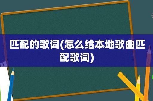 匹配的歌词(怎么给本地歌曲匹配歌词)