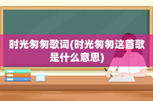 时光匆匆歌词(时光匆匆这首歌是什么意思)