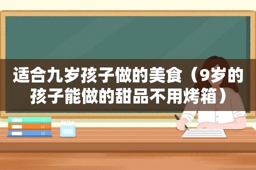 适合九岁孩子做的美食（9岁的孩子能做的甜品不用烤箱）