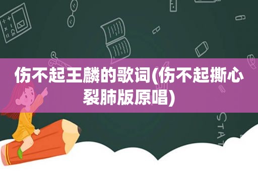 伤不起王麟的歌词(伤不起撕心裂肺版原唱)