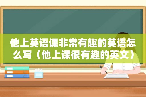 他上英语课非常有趣的英语怎么写（他上课很有趣的英文）