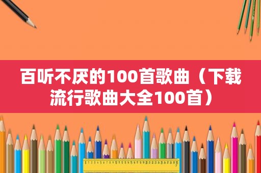 百听不厌的100首歌曲（下载流行歌曲大全100首）