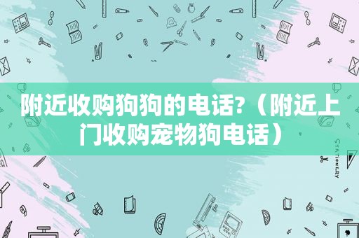 附近收购狗狗的电话?（附近上门收购宠物狗电话）