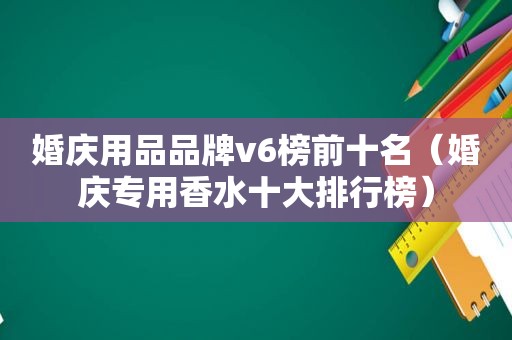 婚庆用品品牌v6榜前十名（婚庆专用香水十大排行榜）