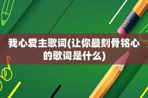 我心爱主歌词(让你最刻骨铭心的歌词是什么)