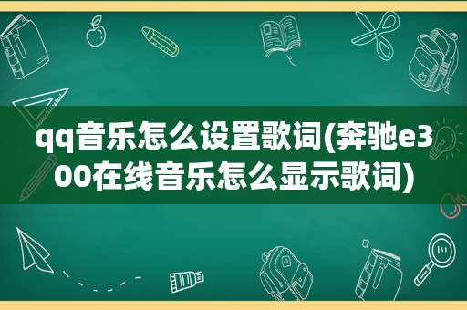 qq音乐怎么设置歌词(奔驰e300在线音乐怎么显示歌词)