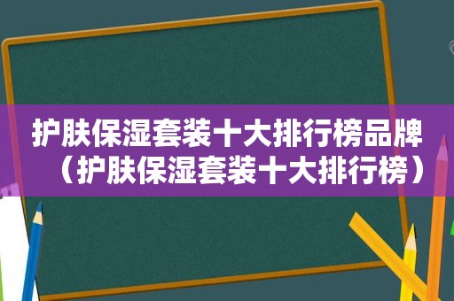 护肤保湿套装十大排行榜品牌（护肤保湿套装十大排行榜）