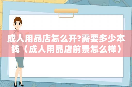 成人用品店怎么开?需要多少本钱（成人用品店前景怎么样）